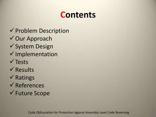 Contents
 Problem Description
 Our Approach
 System Design
 Implementation
 Tests
 Results
 Ratings
 References
 Future Scope
Code Obfuscation for Protection Against Assembly Level Code Reversing

 