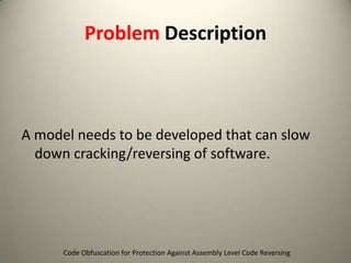 Problem Description

A model needs to be developed that can slow
down cracking/reversing of software.

Code Obfuscation for Protection Against Assembly Level Code Reversing

 