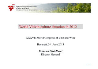 World Vitiviniculture situation in 2012
 O.I.V.2013
XXXVIth World Congress of Vine and Wine
Bucarest, 3rd June 2013
Federico Castellucci
Director General
 