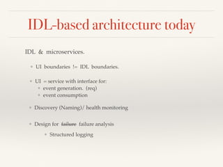 IDL-based architecture today
IDL & microservices.
❖ UI boundaries != IDL boundaries.
❖ Discovery (Naming)/ health monitoring
❖ UI = service with interface for:
❖ event generation. (req)
❖ event consumption
❖ Design for failure failure analysis
❖ Structured logging
 