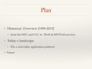 Plan
❖ Historical Overview [1990-2015]
❖ from Sun RPC and CGI to Thrift & RESTFull services
❖ Today-s landscape
❖ IDL-s and today application patterns
❖ Future
 