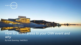 How to attract press to your OIW event and
why
By Kirsti Svenning, VisitOSLO
 