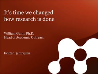 It’s time we changed 
how research is done 
William Gunn, Ph.D. 
Head of Academic Outreach 
twitter: @mrgunn  