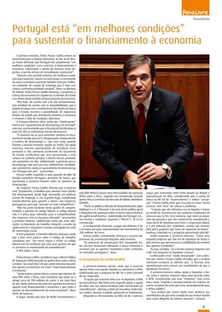 5
Presidente
O primeiro-ministro, Pedro Passos Coelho esteve no
Parlamento para o Debate Quinzenal, no dia 30 de Mar-
ço, tendo afirmado que Portugal está actualmente “em
melhores condições” para sustentar o financiamento à
economia, salientando a aposta do Governo neste ob-
jectivo, a par do esforço de consolidação orçamental”.
“Durante este período estamos em melhores condi-
ções para sustentar, mesmo no curto prazo, o crescimento
da nossa economia e portanto também lutar por melho-
res condições de criação de emprego que é hoje com
certeza a primeira prioridade nacional”, disse, na abertura
do debate. Pedro Passos Coelho destacou, a propósito, o
esforço do executivo em regularizar as dívidas do Estado
e os efeitos desta medida no financiamento da economia.
“Nós hoje, de acordo com a lei dos compromissos,
mas também de acordo com as disponibilidades que o
Estado encaixou com a transferência dos fundos da banca
para o Estado, teremos a possibilidade de regularizar
dívidas do Estado que devolverão dinheiro à economia
e estamos a falar de condições adicionais
O Primeiro-Ministro, disse ainda que “infelizmente”
haverá um “agravamento do desemprego em Portugal”
este ano, acrescentando que o Orçamento Rectificativo já
revê em alta as estimativas iniciais do Governo.
“O Governo viu as suas previsões contidas no Orça-
mento do Estado para 2012 ultrapassadas relativamente
à matéria do desemprego e, “por essa razão, quando
fizemos o terceiro reexame regular da ‘troika’ [da ajuda
externa], tivemos oportunidade de actualizar essas
previsões e elas constarão justamente do Orçamento
do Estado rectificativo que será apresentado a esta
câmara na próxima semana. E dentro dessas previsões
nós ajustamos em alta, infelizmente, a previsão para o
desemprego. Não será, por isso, infelizmente, novidade,
que assistiremos ainda ao agravamento do desemprego
em Portugal este ano”, acrescentou.
Passos Coelho respondia a uma questão do líder do
Partido Comunista Português, Jerónimo de Sousa, que
questionou o primeiro-ministro sobre os números do
desemprego.
Na resposta, Passos Coelho afirmou que o Governo
está “justamente a trabalhar para atenuar esses efeitos
[do desemprego], desde logo apostando em políticas
activas de emprego e, em segundo lugar, trabalhando
estruturalmente para garantir o futuro” das empresas
portuguesas, para que “possam ser mais competitivas”.
“Não faz parte exclusiva desse quadro de competi-
tividade a questão do código laboral. O código laboral
não é a única peça relevante para a competitividade
das empresas, mas é uma peça relevante”, acrescentou
o primeiro-ministro, sublinhando ainda que estas alte-
rações na legislação do trabalho integram o acordo da
ajuda externa e respeitam o acordo conseguido em sede
de concertação social.
A este propósito, o Primeiro-Ministro destacou ainda
que a UGT, num parecer sobre o Código do Trabalho,
considerou que “nas novas regras a incluir no código
laboral não há nenhuma que seja mais gravosa do que
as previstas no memorando de entendimento”.
A OPA sobre a Brisa
Pedro Passos Coelho, considerou que a Oferta Pública
de Aquisição (OPA) lançada na quinta-feira sobre a Brisa
constitui “um sinal claro” de que existe interesse da parte
dos agentes económicos em trazer “mais financiamento
à economia”.
“Ainda ontem [quinta-feira] a notícia que tivemos de
uma OPA sobre a Brisa, num montante que pode vir a
atingir cerca de 700 milhões de euros, é um sinal claro
de que existe interesse da parte dos agentes económicos
aportar mais financiamento à economia e que estão a
apostar no desenvolvimento da nossa economia”, disse
chefe do Governo.
A Tagus, detida pela José de Mello Investimentos e
Portugal está “em melhores condições”
para sustentar o financiamento à economia
pela AEIF APOLLO, lançou uma oferta pública de aquisição
(OPA) sobre a Brisa, segundo um comunicado enviado
quinta-feira à Comissão do Mercado de Valores Mobiliário
(CMVM).
“Torna-se pública a decisão de lançamento pela Tagus
Holdings S.a r.l. (“Oferente”) de uma oferta pública geral
e obrigatória de aquisição sobre as ações representativas
do capital social da Brisa - Autoestradas de Portugal, S.A.,
nos termos e condições seguintes (“Oferta”)”, lê-se no
comunicado.
A contrapartida oferecida, a pagar em dinheiro, é de
2,66 euros por ação, representando um investimento de
700 milhões de euros.
Passos Coelho, comentando, destacou o sucesso dos
processos de privatização lançados pelo Governo.
“Os processos de privatização têm conseguido tra-
zer recursos financeiros adicionais à nossa economia e
mostram que os agentes económicos estão confiantes
na economia portuguesa”, disse.
A consumação da venda do BPN
O primeiro-ministro insistiu ainda que o Governo
apenas tinha como opções liquidar ou reprivatizar o BPN,
sublinhando que a proposta do BIC foi a única possível
de ser negociada.
“A opção que Governo tinha era: ou liquidava o BPN
ou reprivatizava. Não havia uma segunda opção, a opção
de adiar, não nos estava facultada pelo memorando de
entendimento”, afirmou o chefe do executivo, Pedro Pas-
sos Coelho, durante o debate quinzenal no Parlamento.
Dirigindo-se directamente ao líder do BE, Francisco
Louçã, que momentos antes tinha levado ao debate a
reprivatização do BPN, considerando que a venda do
banco ao BIC foi de “favorecimento” e indicia “corrup-
ção”, Passos Coelho disse que essa não era uma “forma
correcta, nem séria” de colocar o problema.
“A opção que nós tínhamos era ou liquidar o banco
ou vendê-lo, reprivatizá-lo nas condições resultantes do
concurso que se fez. Esse concurso, que vinha já prepa-
rado do passado e que nós mantivemos mandatando a
Caixa Geral de Depósitos para fazer a negociação depois
e a pré-selecção dos candidatos, acabou por reverter
pela única proposta que havia de aquisição do banco”,
explicou, referindo-se à proposta apresentada pelo BIC.
Ainda segundo o primeiro-ministro, “havia uma
segunda proposta que não era de aquisição do banco e
uma terceira que não mereceu a credibilidade de nenhum
dos agentes envolvidos”.
Ou seja, concluiu, “ou o Estado aceitava negociar com
o BIC esta proposta ou liquidava o banco”.
Confessando estar “muito descansado” com a deci-
são que tomou, Passos Coelho recordou que a própria
comissão europeia já admitiu que “a decisão pela
reprivatização custa menos aos contribuintes do que a
liquidação do banco”.
O primeiro-ministro voltou ainda a lamentar a for-
ma como o anterior Governo adiou uma decisão sobre
o BPN, considerando que esse “empurrar” teve como
única razão “impedir o reconhecimento em matéria de
contas nacionais do custo que teria, nomeadamente para
o défice público”.
“Isso acabou por custar muito mais dinheiro aos
contribuintes do que teria custado do que tivesse havido
uma acção diligente do anterior Governo”, reforçou.
 