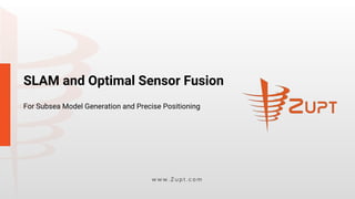 SLAM and Optimal Sensor Fusion
For Subsea Model Generation and Precise Positioning
w w w . Z u p t . c o m
 