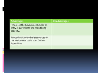 Advantages Disadvantages
-There is littleGovernment check on
entry requirements and monitoring
capacity.
Anybody with very little resources for
the basic needs could start Online
Journalism
 