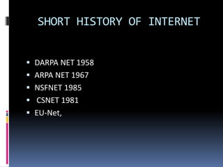 SHORT HISTORY OF INTERNET
 DARPA NET 1958
 ARPA NET 1967
 NSFNET 1985
 CSNET 1981
 EU-Net,
 
