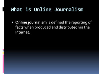 What is Online Journalism
 Online journalism is defined the reporting of
facts when produced and distributed via the
Internet.
 
