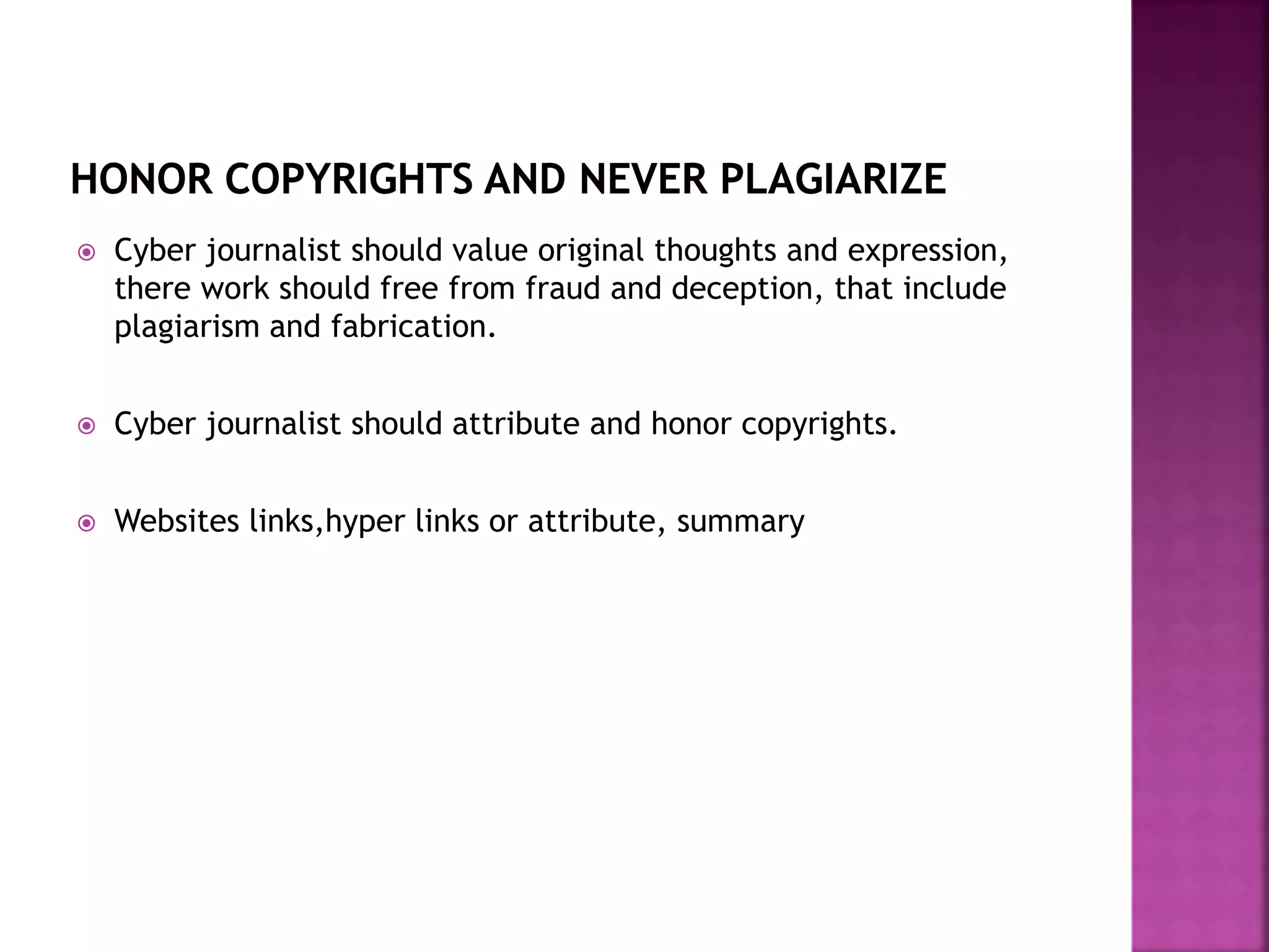  Cyber journalist should value original thoughts and expression,
there work should free from fraud and deception, that include
plagiarism and fabrication.
 Cyber journalist should attribute and honor copyrights.
 Websites links,hyper links or attribute, summary
 