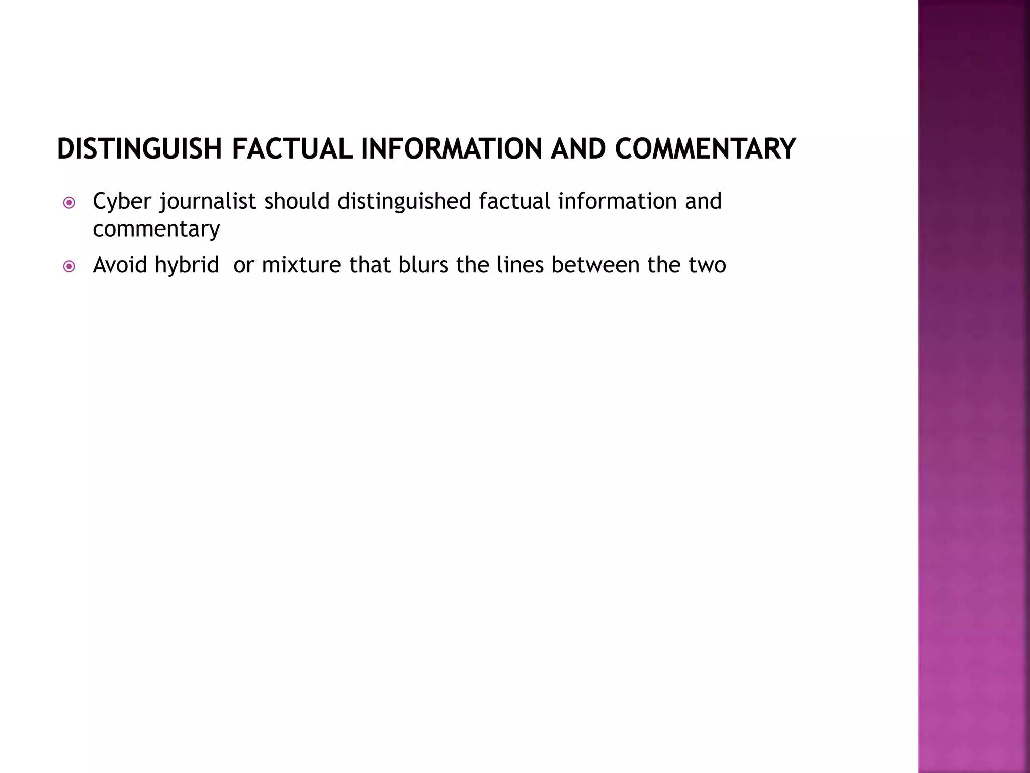  Cyber journalist should distinguished factual information and
commentary
 Avoid hybrid or mixture that blurs the lines between the two
 