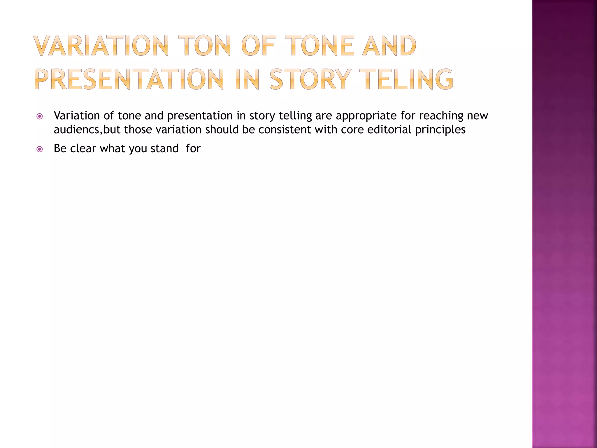  Variation of tone and presentation in story telling are appropriate for reaching new
audiencs,but those variation should be consistent with core editorial principles
 Be clear what you stand for
 