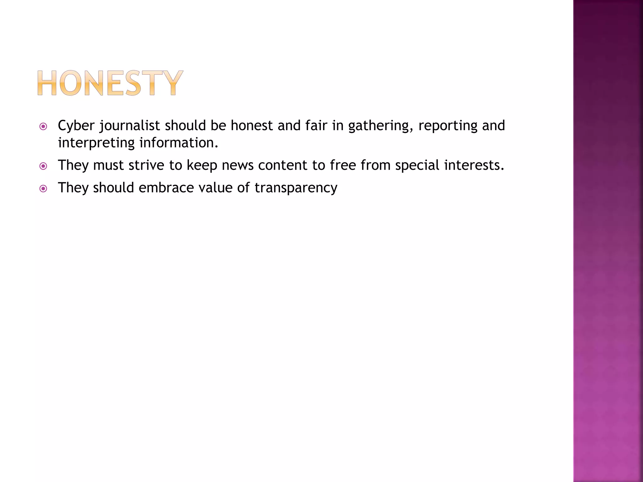  Cyber journalist should be honest and fair in gathering, reporting and
interpreting information.
 They must strive to keep news content to free from special interests.
 They should embrace value of transparency
 