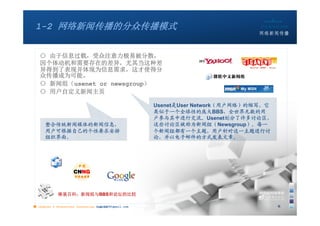 1-2 网络新闻传播的分众传播模式


   ○ 由于信息过载，受众注意力极易被分散，
   因个体动机和需要存在的差异，尤其当这种差
   异得到了表现并体现为信息需求，这才使得分
   众传播成为可能。
   ○ 新闻组（usenet or newsgroup）
   ○ 用户自定义新闻主页

                                                       Usenet是User Network（用户网络）的缩写，它
                                                       类似于一个全球性的庞大BBS，全世界无数的用
                                                       户参与其中进行交流。Usenet划分了许多讨论区，
      整合传统新闻媒体的新闻信息，                                   这些讨论区被称为新闻组（Newsgroup）。每一
      用户可根据自己的个性要求安排                                   个新闻组都有一个主题，用户针对这一主题进行讨
      组织界面。                                            论，并以电子邮件的方式发表文章。




             维基百科：新闻组与BBS和论坛的比较

■ chapter 2 Grassroots Journalism dodo5189@gmail.com
                                   10:24                                                6
 