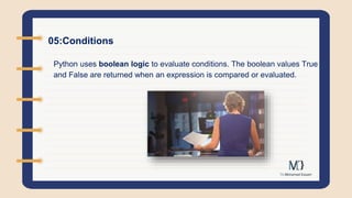 05:Conditions
Python uses boolean logic to evaluate conditions. The boolean values True
and False are returned when an expression is compared or evaluated.
 