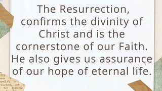 The Resurrection,
confirms the divinity of
Christ and is the
cornerstone of our Faith.
He also gives us assurance
of our hope of eternal life.
 