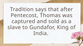 Tradition says that after
Pentecost, Thomas was
captured and sold as a
slave to Gundafor, King of
India.
 