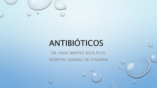 ANTIBIÓTICOS 
DR. ISAAC BENÍTEZ SOLÍS R1CG 
HOSPITAL GENERAL DE ATIZAPÁN 
 