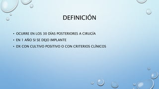 DEFINICIÓN 
• OCURRE EN LOS 30 DÍAS POSTERIORES A CIRUGÍA 
• EN 1 AÑO SI SE DEJO IMPLANTE 
• DX CON CULTIVO POSITIVO O CON CRITERIOS CLÍNICOS 
 