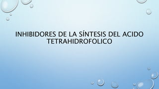 INHIBIDORES DE LA SÍNTESIS DEL ACIDO 
TETRAHIDROFOLICO 
 