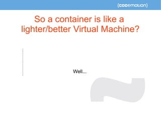 So a container is like a 
lighter/better Virtual Machine? 
Well... 
 
