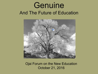 The Sound Of the
Genuine
And The Future of Education
Ojai Forum on the New Education
October 21, 2016
 
