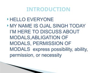  HELLO EVERYONE
 MY NAME IS OJAL SINGH TODAY
I’M HERE TO DISCUSS ABOUT
MODALS,ABLIGATION OF
MODALS, PERMISSION OF
MODALS express possibility, ability,
permission, or necessity
INTRODUCTION
 