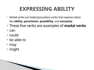  Modal verbs are helping/auxiliary verbs that express ideas
like ability, permission, possibility, and necessity.
 These five verbs are examples of modal verbs.
 can
 could
 be able to
 may
 might
EXPRESSING ABILITY
 