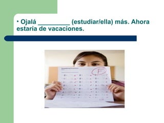 • Ojalá _________ (estudiar/ella) más. Ahora
estaría de vacaciones.
 