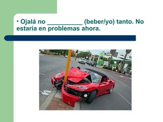• Ojalá no __________ (beber/yo) tanto. No
estaría en problemas ahora.
 