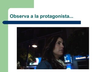 Observa a la protagonista...
 