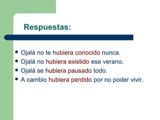 Respuestas:
 Ojalá no te hubiera conocido nunca.
 Ojalá no hubiera existido ese verano.
 Ojalá se hubiera pausado todo.
 A cambio hubiera perdido por no poder vivir.
 