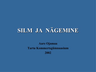SILM  JA  NÄGEMINE Aare Ojamaa Tartu Kommertsgümnaasium 2002 