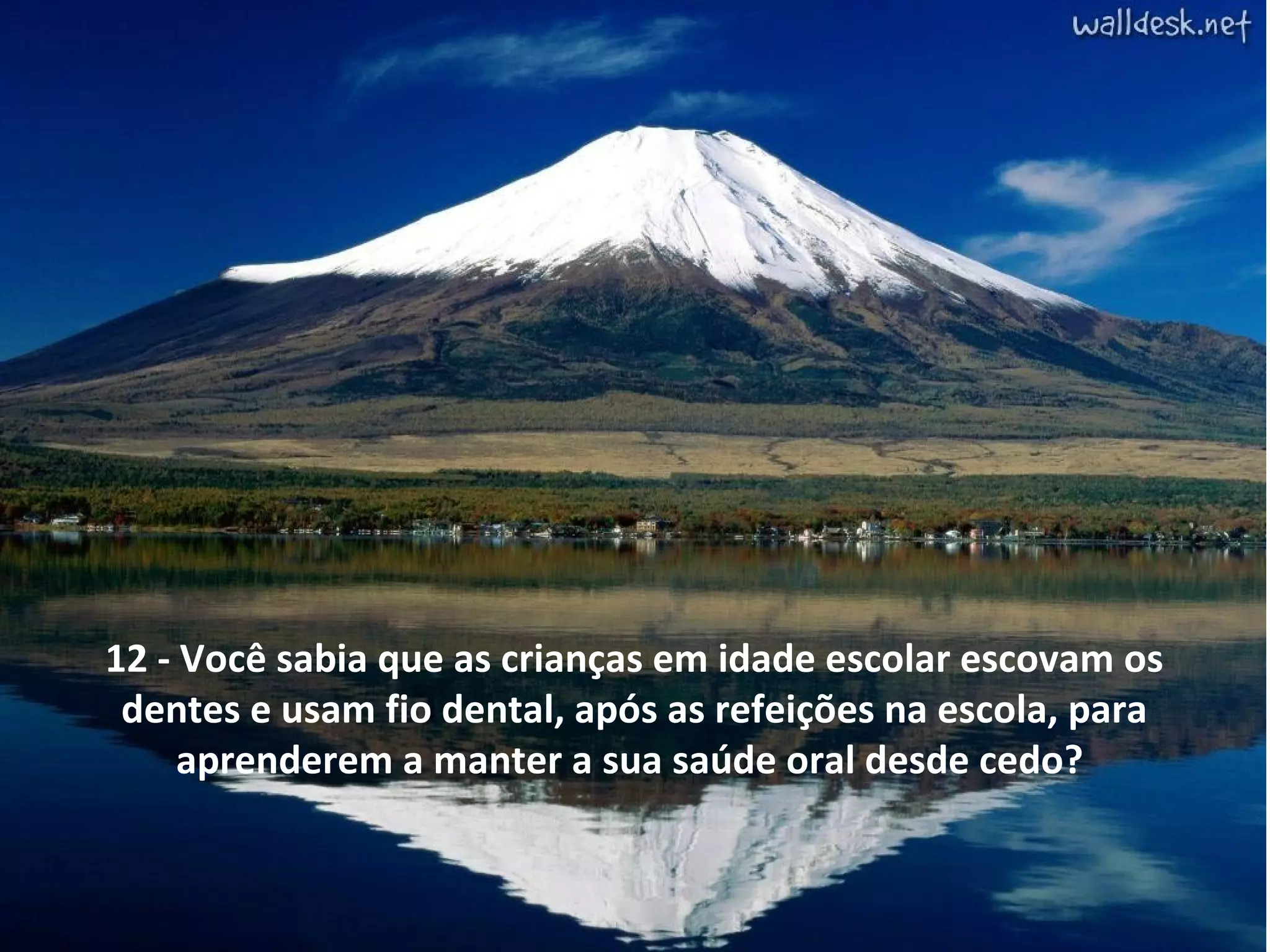 12 - Você sabia que as crianças em idade escolar escovam os
dentes e usam fio dental, após as refeições na escola, para
aprenderem a manter a sua saúde oral desde cedo?

 