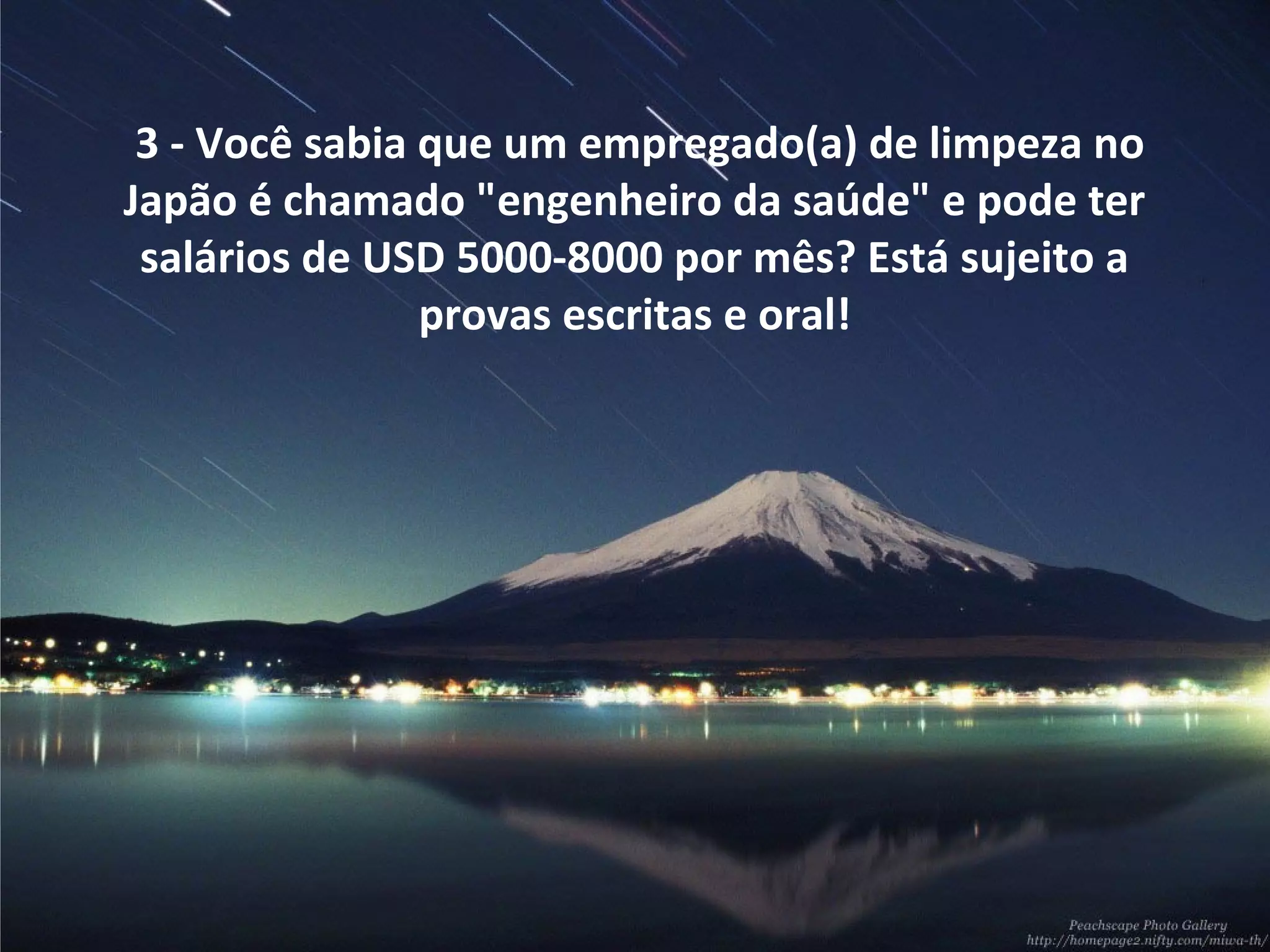 3 - Você sabia que um empregado(a) de limpeza no
Japão é chamado "engenheiro da saúde" e pode ter
salários de USD 5000-8000 por mês? Está sujeito a
provas escritas e oral!

 