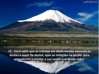 12 - Você sabia que as crianças em idade escolar escovam os
dentes e usam fio dental, após as refeições na escola, para
aprenderem a manter a sua saúde oral desde cedo?
 