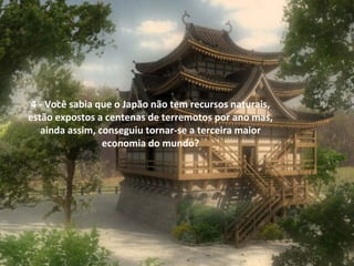  
4 - Você sabia que o Japão não tem recursos naturais, 
estão expostos a centenas de terremotos por ano mas, 
ainda assim, conseguiu tornar-se a terceira maior 
economia do mundo?
 