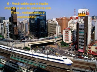  
6 - Você sabia que o Japão 
impede o uso de celulares em 
Trens , restaurantes e 
esplanadas?  
 