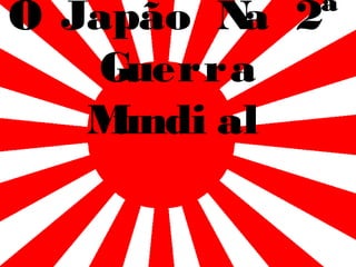 O Japão N 2ª
a
Guerra
M
undi al

 