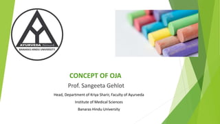 CONCEPT OF OJA
Prof. Sangeeta Gehlot
Head, Department of Kriya Sharir, Faculty of Ayurveda
Institute of Medical Sciences
Banaras Hindu University
 