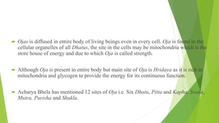  Ojas is diffused in entire body of living beings even in every cell. Oja is found in the
cellular organelles of all Dhat...