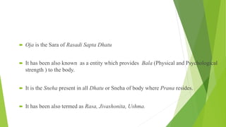  Oja is the Sara of Rasadi Sapta Dhatu
 It has been also known as a entity which provides Bala (Physical and Psychologic...