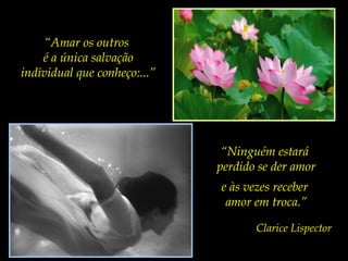“Amar os outros
é a única salvação
individual que conheço:...”

“Ninguém estará
perdido se der amor
e às vezes receber
amor em troca.”
Clarice Lispector

 