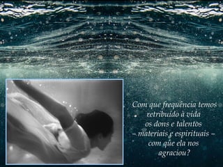 Com que frequência temos
retribuído à vida
os dons e talentos
– materiais e espirituais –
com que ela nos
agraciou?

 
