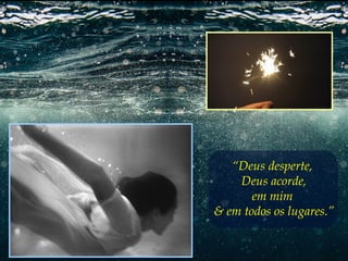 “Deus desperte,
Deus acorde,
em mim
& em todos os lugares.”

 