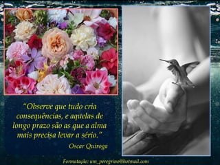 “Observe que tudo cria
consequências, e aquelas de
longo prazo são as que a alma
mais precisa levar a sério.”
Oscar Quiroga
Formatação: um_peregrino@hotmail.com

 