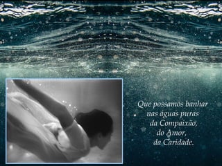 Que possamos banhar
nas águas puras
da Compaixão,
do Amor,
da Caridade.

 