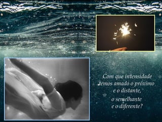 Com que intensidade
temos amado o próximo
e o distante,
o semelhante
e o diferente?

 