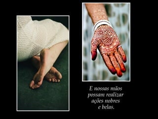 E nossas mãos
possam realizar
ações nobres
e belas.

 