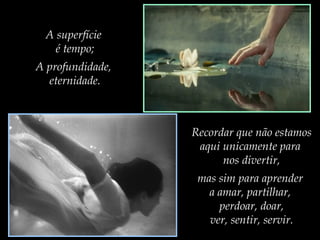 A superfície
é tempo;
A profundidade,
eternidade.

Recordar que não estamos
aqui unicamente para
nos divertir,
mas sim para aprender
a amar, partilhar,
perdoar, doar,
ver, sentir, servir.

 