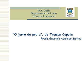 PUC Goiás
Departamento de Letras
Teoria da Literatura I

“O jarro de prata”, de Truman Capote
Profa. Gabriela Azeredo Santos

 